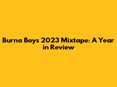 Burna Boy's 2023 Mixtape: A Year in Review