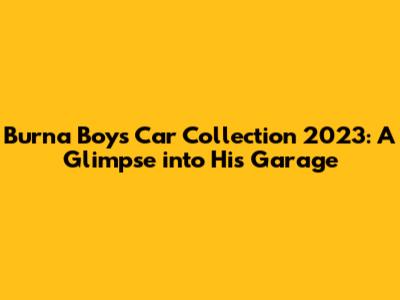 Burna Boy's Car Collection 2023: A Glimpse into His Garage