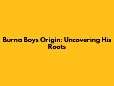 Burna Boy's Origin: Uncovering His Roots