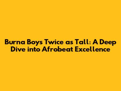 Burna Boy's Twice as Tall: A Deep Dive into Afrobeat Excellence