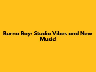 Burna Boy: Studio Vibes and New Music!