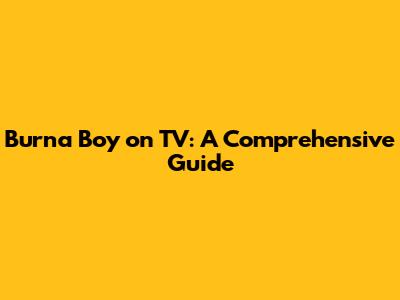 Burna Boy on TV: A Comprehensive Guide
