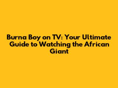 Burna Boy on TV: Your Ultimate Guide to Watching the African Giant