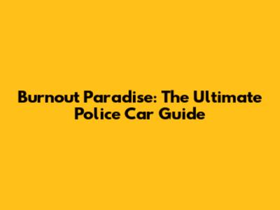 Burnout Paradise: The Ultimate Police Car Guide