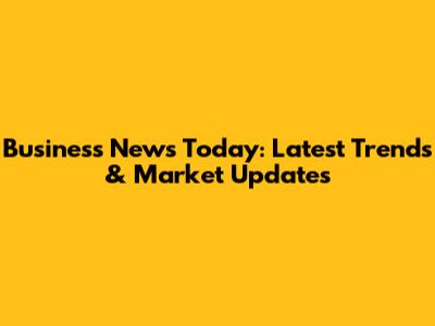 Business News Today: Latest Trends & Market Updates