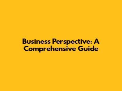 Business Perspective: A Comprehensive Guide