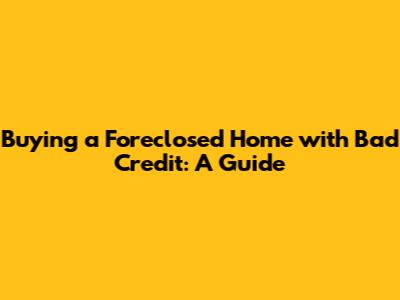 Buying a Foreclosed Home with Bad Credit: A Guide