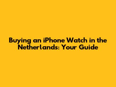 Buying an iPhone Watch in the Netherlands: Your Guide