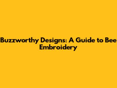 Buzzworthy Designs: A Guide to Bee Embroidery