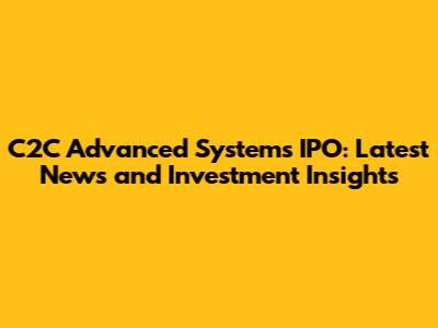 C2C Advanced Systems IPO: Latest News and Investment Insights