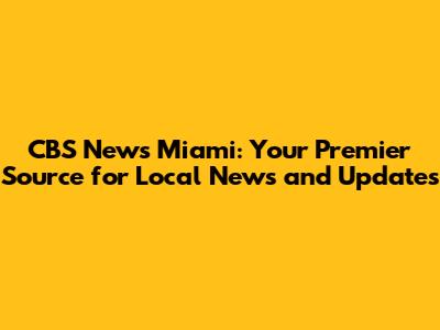 CBS News Miami: Your Premier Source for Local News and Updates