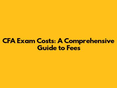 CFA Exam Costs: A Comprehensive Guide to Fees