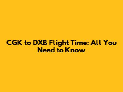 CGK to DXB Flight Time: All You Need to Know
