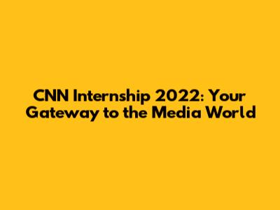 CNN Internship 2022: Your Gateway to the Media World