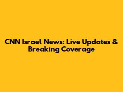 CNN Israel News: Live Updates & Breaking Coverage