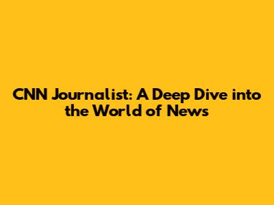 CNN Journalist: A Deep Dive into the World of News