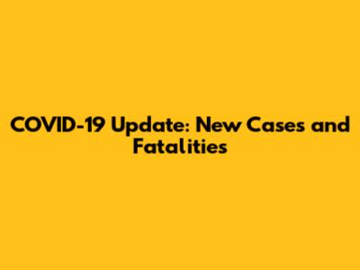 COVID-19 Update: New Cases and Fatalities