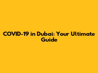 COVID-19 in Dubai: Your Ultimate Guide