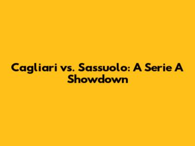 Cagliari vs. Sassuolo: A Serie A Showdown