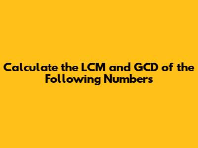 Calculate the LCM and GCD of the Following Numbers