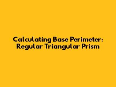 Calculating Base Perimeter: Regular Triangular Prism