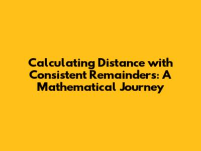 Calculating Distance with Consistent Remainders: A Mathematical Journey