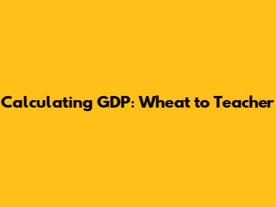 Calculating GDP: Wheat to Teacher