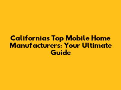California's Top Mobile Home Manufacturers: Your Ultimate Guide