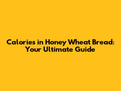 Calories in Honey Wheat Bread: Your Ultimate Guide