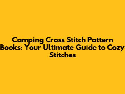 Camping Cross Stitch Pattern Books: Your Ultimate Guide to Cozy Stitches