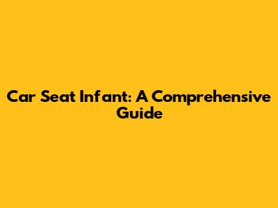 Car Seat Infant: A Comprehensive Guide