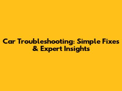 Car Troubleshooting: Simple Fixes & Expert Insights