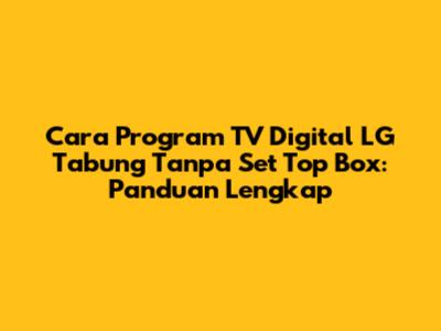 Cara Program TV Digital LG Tabung Tanpa Set Top Box: Panduan Lengkap