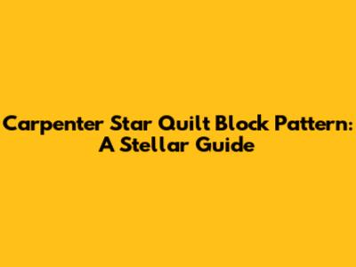 Carpenter Star Quilt Block Pattern: A Stellar Guide
