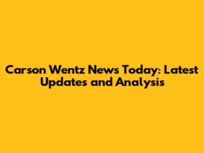 Carson Wentz News Today: Latest Updates and Analysis