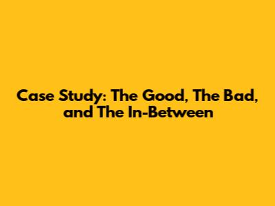 Case Study: The Good, The Bad, and The In-Between