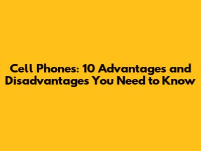 Cell Phones: 10 Advantages and Disadvantages You Need to Know