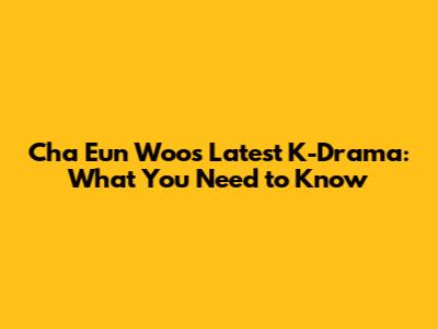 Cha Eun Woo's Latest K-Drama: What You Need to Know