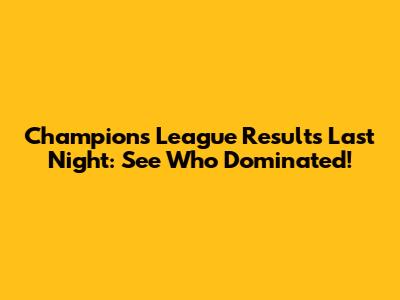 Champions League Results Last Night: See Who Dominated!