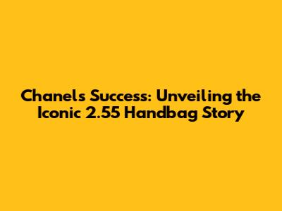 Chanel's Success: Unveiling the Iconic 2.55 Handbag Story