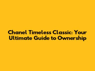 Chanel Timeless Classic: Your Ultimate Guide to Ownership