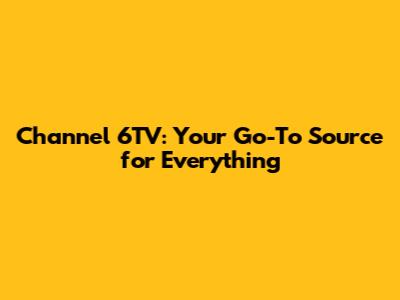 Channel 6TV: Your Go-To Source for Everything