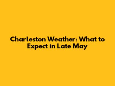 Charleston Weather: What to Expect in Late May