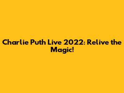 Charlie Puth Live 2022: Relive the Magic!