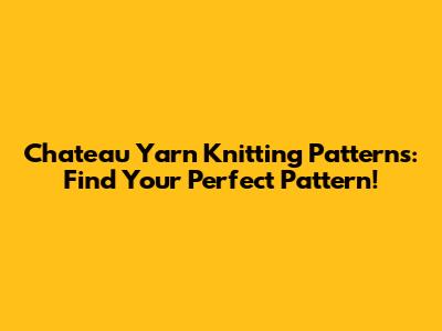Chateau Yarn Knitting Patterns: Find Your Perfect Pattern!