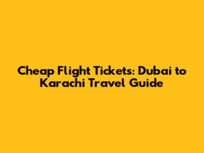 Cheap Flight Tickets: Dubai to Karachi Travel Guide