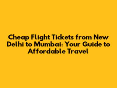 Cheap Flight Tickets from New Delhi to Mumbai: Your Guide to Affordable Travel
