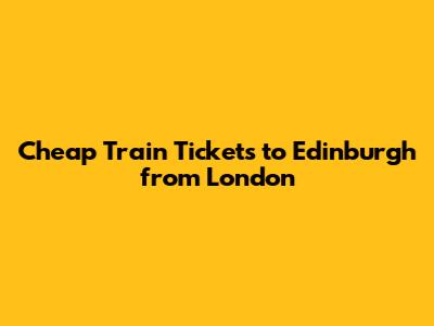 Cheap Train Tickets to Edinburgh from London