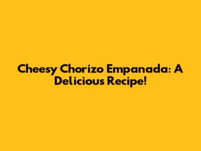 Cheesy Chorizo Empanada: A Delicious Recipe!