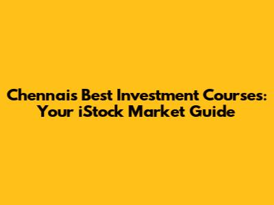 Chennai's Best Investment Courses: Your iStock Market Guide